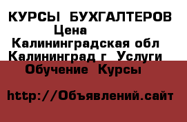 КУРСЫ  БУХГАЛТЕРОВ › Цена ­ 5 000 - Калининградская обл., Калининград г. Услуги » Обучение. Курсы   